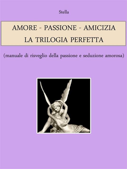 Amore. Passione. Amicizia: la trilogia perfetta (manuale di risveglio della passione e seduzione amorosa) - Stella - ebook