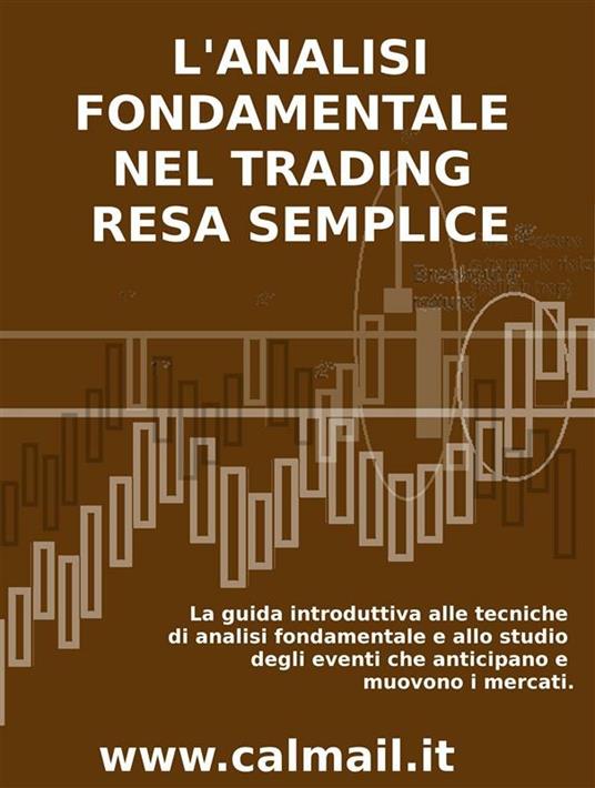 L' analisi fondamentale nel trading resa semplice. La guida introduttiva alle tecniche di analisi fondamentale e alle strategie di anticipazione degli eventi che muovono i mercati - Stefano Calicchio - ebook