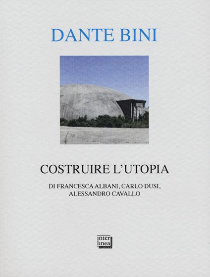 Dante Bini. Costruire l'utopia. Ediz. italiana e inglese - Francesca Albani,Carlo Dusi,Alessandro Cavallo - copertina