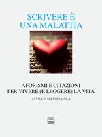 Scrivere è una malattia. Aforismi e citazioni per vivere (e leggere) la vita