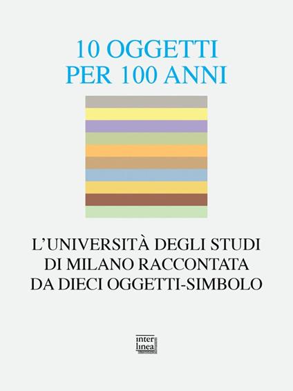 10 oggetti per 100 anni. L'Università degli Studi di Milano raccontata da dieci oggetti-simbolo - copertina