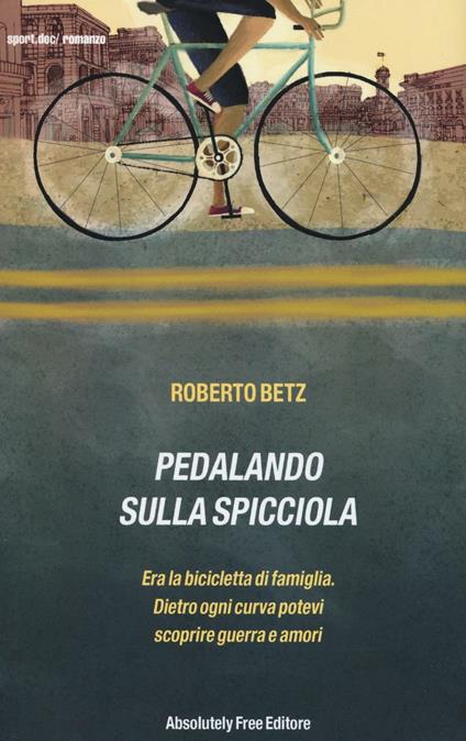 Pedalando sulla spicciola. Era la bicicletta di famiglia. Dietro ogni curva potevi scoprire guerre e amori - Roberto Betz - copertina