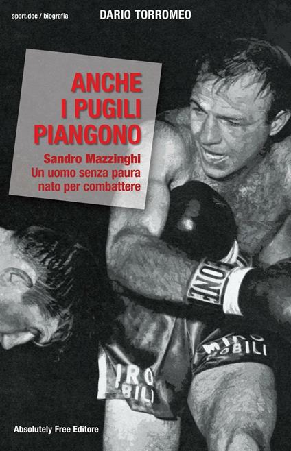 Anche i pugili piangono. Sandro Mazzinghi. Un uomo senza paura nato per combattere - Dario Torromeo - copertina