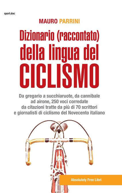 Dizionario (raccontato) della lingua del ciclismo. Da gregario a succhiaruote, da cannibale ad airone, 250 voci corredate da citazioni tratte da più di 70 scrittori e giornalisti di ciclismo del Novecento itallano - Mauro Parrini - copertina