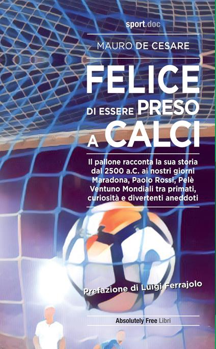 Felice di essere preso a calci. Il pallone racconta la sua storia dal 2500 a.C. ai giorni nostri. Maradona, Paolo Rossi, Pelé: ventuno mondiali tra primati, curiosità e divertenti aneddoti - Mauro De Cesare - copertina