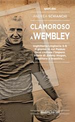 Clamoroso a Wembley. Inghilterra-Ungheria 3-6. Il giorno in cui Puskas fece crollare l'impero. Storia di Jimmy Hogan, traditore e maestro...