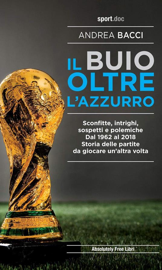 Il buio oltre l'azzurro. Sconfitte, intrighi, sospetti e polemiche. Dal 1962 al 2018. Storia delle partite da giocare un'altra volta - Andrea Bacci - ebook