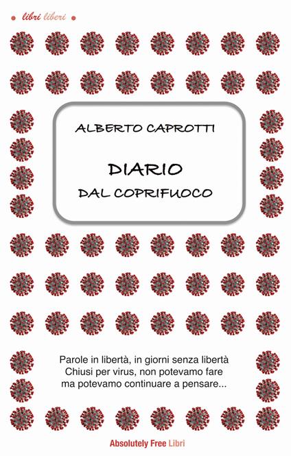 Diario dal coprifuoco. Parole in libertà, giorni senza libertà. Chiusi per virus, non potevamo fare ma potevamo continuare a pensare... - Alberto Caprotti - copertina