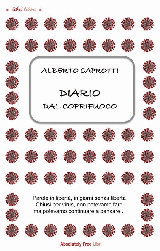 Diario dal coprifuoco. Parole in libertà, giorni senza libertà. Chiusi per virus, non potevamo fare ma potevamo continuare a pensare... - Alberto Caprotti - copertina
