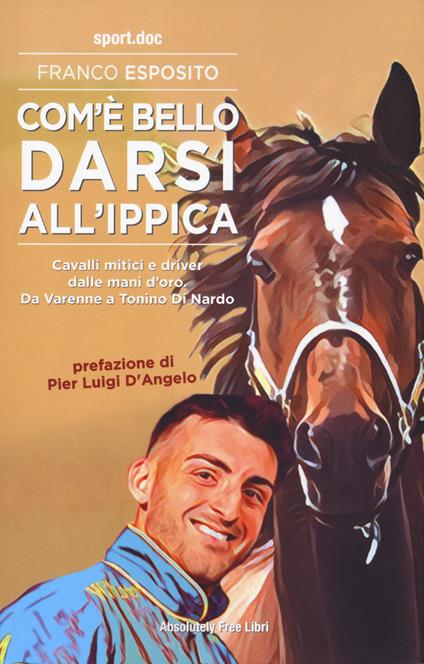 Com'è bello darsi all'ippica. Cavalli mitici e driver dalle mani d'oro. Da Varenne a Tonino Di Nardo - Franco Esposito - copertina