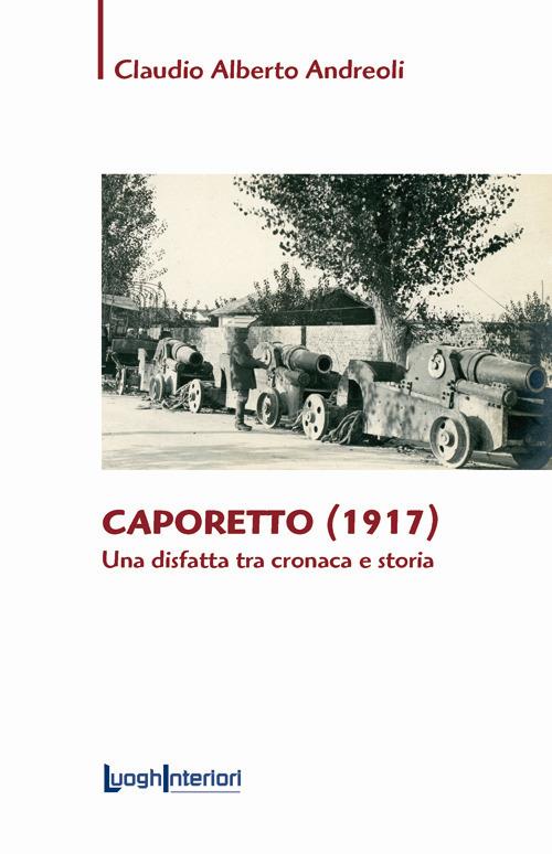 Caporetto (1917). Una disfatta tra cronaca e storia - Claudio Alberto Andreoli - copertina