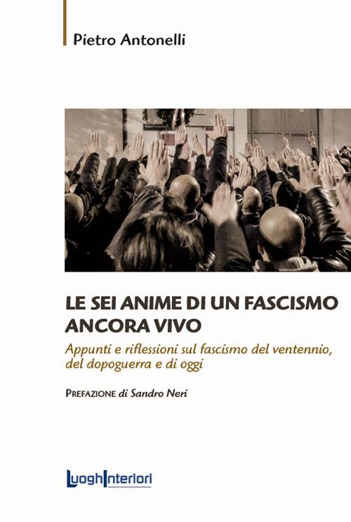Le sei anime di un fascismo ancora vivo. Appunti e riflessioni sul fascismo del ventennio, del dopoguerra e di oggi - Pietro Antonelli - copertina