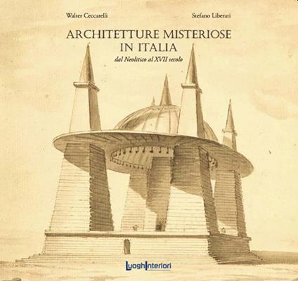 Architetture misteriose in Italia. Dal Neolitico al XVII secolo - Walter Ceccarelli,Stefano Liberati - copertina