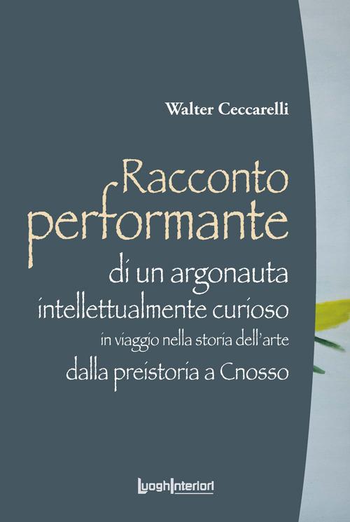 Racconto performante di un argonauta intellettualmente curioso. In viaggio nella storia dell'arte dalla preistoria a Cnosso - Walter Ceccarelli - copertina