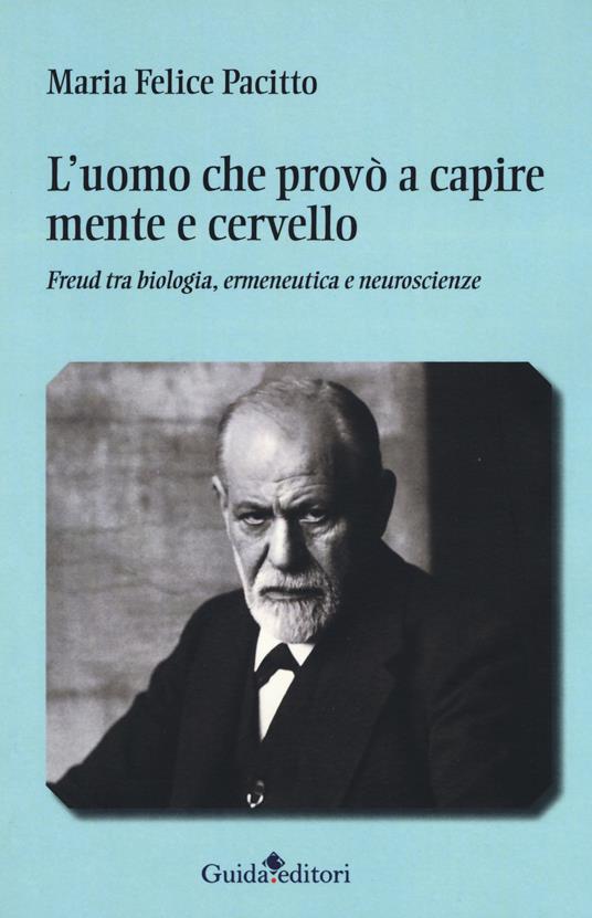 L' uomo che provò a capire mente e cervello. Freud tra biologia, ermeneutica e neuroscienze - Maria Felice Pacitto - copertina