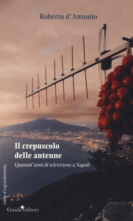 Il crepuscolo delle antenne. Quarant'anni di televisione a Napoli - Roberto D'Antonio - copertina