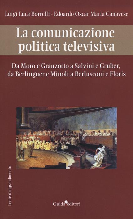 La comunicazione politica televisiva. Da Moro e Granzotto a Salvini e Gruber, da Berliguer e Minoli a Berlusconi e Floris - Luigi Luca Borrelli,Edoardo Oscar Maria Canavese - copertina