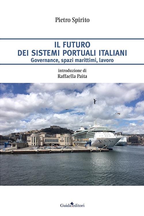 Il futuro dei sistemi portuali italiani. Governance, spazi marittimi, lavoro - Pietro Spirito - copertina