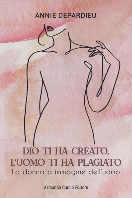 Dio ti ha creato, l'uomo ti ha plagiato. La donna a immagine dell'uomo - Annie Depardieu - copertina