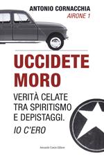 Uccidete Moro. Verità celate tra spiritismo e depistaggi. Io c'ero