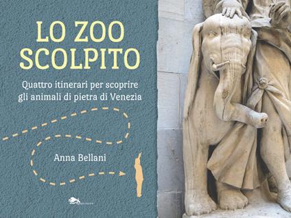 Lo zoo scolpito. Quattro itinerari per scoprire gli animali di pietra di Venezia - Anna Bellani - copertina