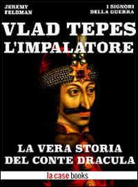 Vlad Tepes, l'Impalatore. La vera storia del Conte Dracula - Jeremy Feldman - ebook
