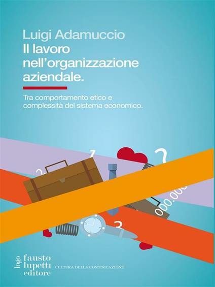 Il lavoro nell'organizzazione aziendale. Tra comportamento etico e complessità del sistema economico - Luigi Adamuccio - ebook