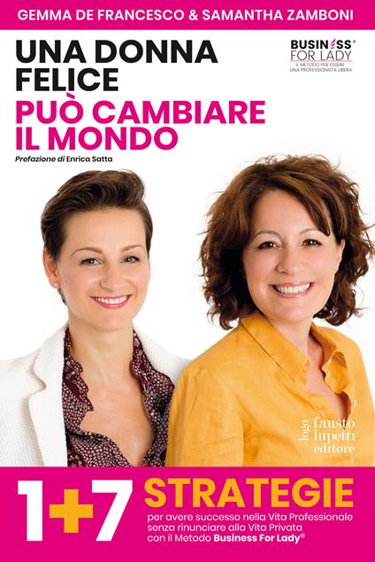 Una donna felice può cambiare il mondo. 1+7 strategie per avere successo nella vita professionale senza rinunciare alla vita privata con il Metodo Business For Lady® - Gemma De Francesco,Samantha Zamboni - copertina