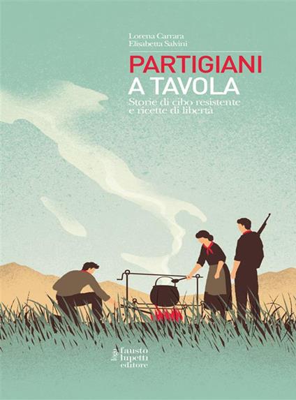 Partigiani a tavola. Storie di cibo resistente e ricette di libertà - Lorena Carrara,Elisabetta Salvini - ebook