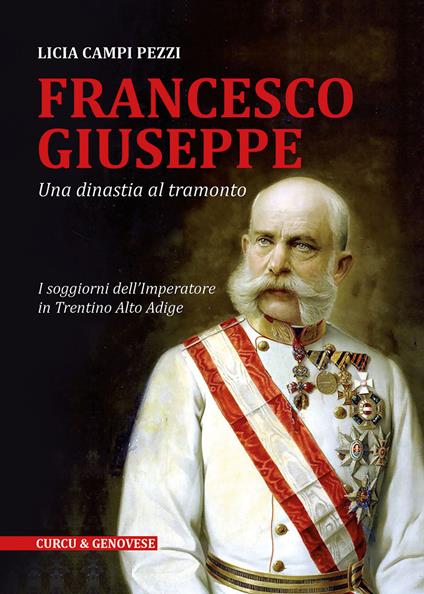 Francesco Giuseppe. Una dinastia al tramonto. I soggiorni dell'Imperatore in Trentino-Alto Adige - Licia Campi Pezzi - copertina
