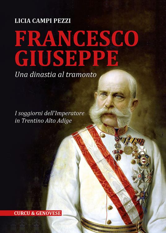 Francesco Giuseppe. Una dinastia al tramonto. I soggiorni dell'Imperatore in Trentino-Alto Adige - Licia Campi Pezzi - copertina