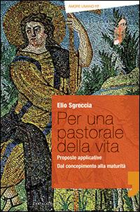 Per una pastorale della vita: proposte applicative. Dal concepimento alla maturità - Elio Sgreccia - copertina