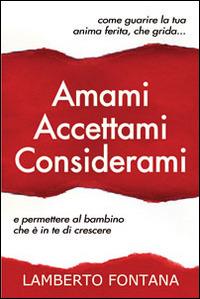 Amami accettami considerami. Come guarire la tua anima ferita che grida e permettere al bambino che è in te di crescere - Lamberto Fontana - copertina