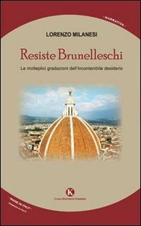 Resiste Brunelleschi. Le molteplici gradazioni dell'incontenibile desiderio - Lorenzo Milanesi - copertina
