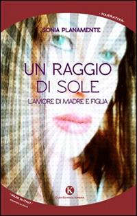 Un raggio di sole. L'amore di madre e figlia - Sonia Planamente - copertina