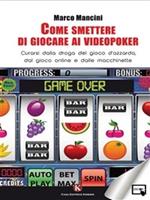 Come smettere di giocare ai videopoker. Curarsi dalla droga del gioco d'azzardo, dal gioco online e dalle macchinette