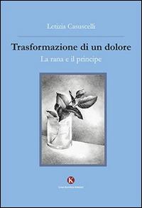 Trasformazione di un dolore. La rana e il principe - Letizia Casuscelli - copertina