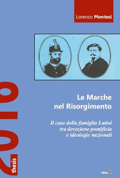 Le Marche nel Risorgimento. Il caso della famiglia Latini tra devozione pontificia e ideologie nazionali - Lorenzo Montesi - copertina