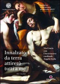 Innalzato da terra attirerò tutti a me. Via Crucis con l'Arcivescovo Angelo Scola. Cammino catechetico Quaresima 2015 - copertina