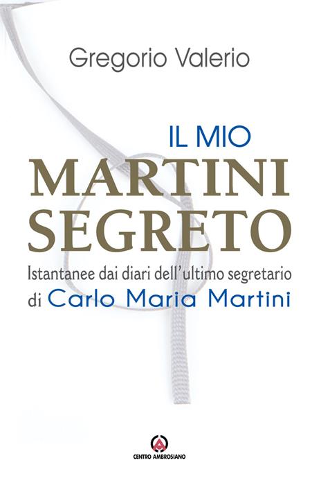 Il mio Martini segreto. Istantanee dai diari dell'ultimo segretario di Carlo Maria Martini - Valerio Gregorio - 2