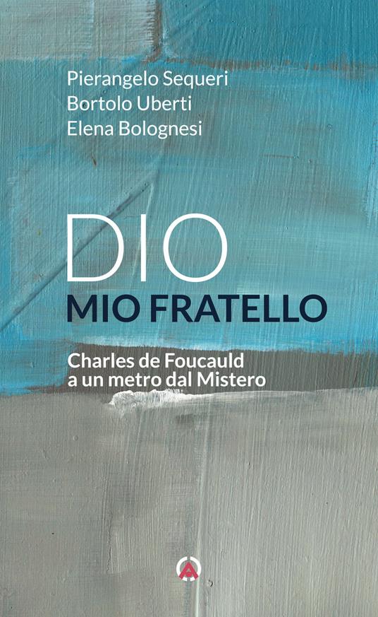 Dio mio fratello. Charles de Foucauld a un metro dal Mistero - Elena Bolognesi,Pierangelo Sequeri,Bortolo Uberti - copertina