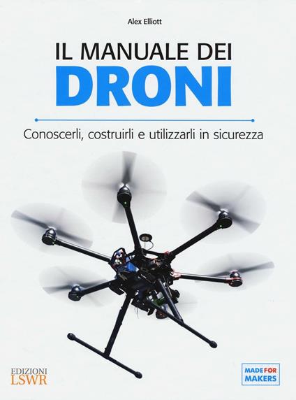 Il manuale dei Droni. Conoscerli, costruirli e utilizzarli in sicurezza - Alex Elliott - copertina