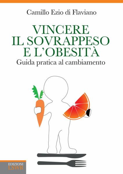 Vincere il sovrappeso e l'obesità. Guida pratica al cambiamento - Camillo Ezio Di Flaviano - ebook