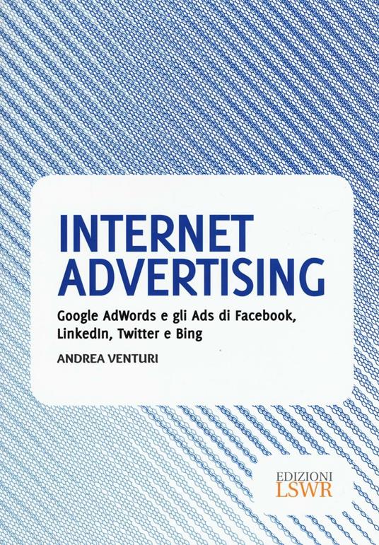 Internet advertising. Google AdWords e gli Ads di Facebook, LinkedIn, Twitter e Bing - Andrea Venturi - copertina