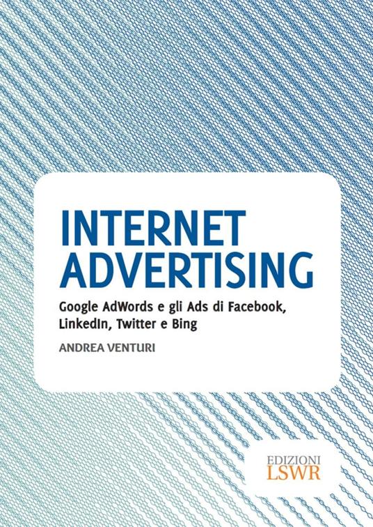 Internet advertising. Google AdWords e gli Ads di Facebook, LinkedIn, Twitter e Bing - Andrea Venturi - ebook