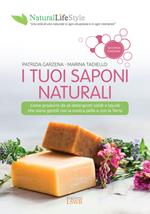 I tuoi saponi naturali. Come produrre da sé detergenti solidi e liquidi che siano gentili con la nostra pelle e con la terra