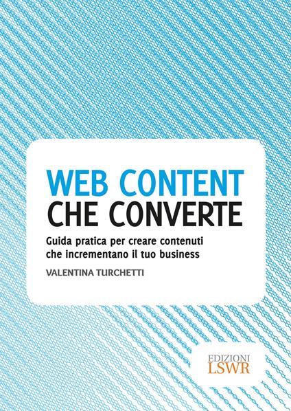 Web content che converte. Guida pratica per creare contenuti che incrementano il tuo business - Valentina Turchetti - copertina