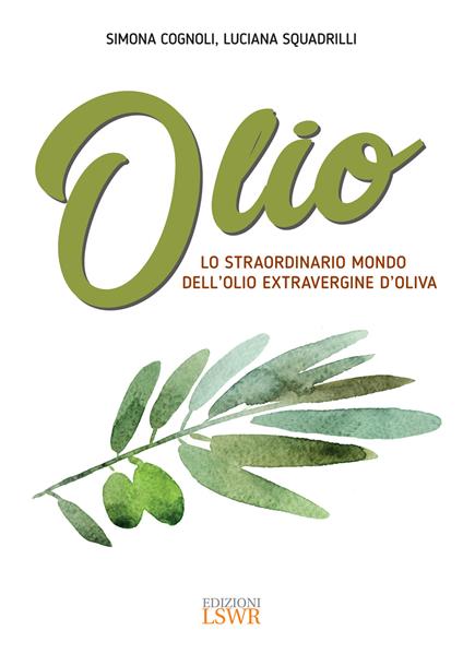 Olio. Lo straordinario mondo dell'olio extravergine d'oliva - Simona Cognoli,Luciana Squadrilli - ebook
