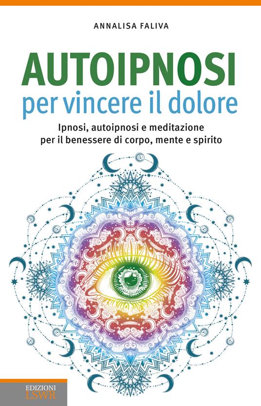 Autoipnosi per vincere il dolore. Ipnosi, autoipnosi e meditazione per il benessere di corpo, mente e spirito - Annalisa Faliva - copertina