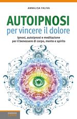 Autoipnosi per vincere il dolore. Ipnosi, autoipnosi e meditazione per il benessere di corpo, mente e spirito